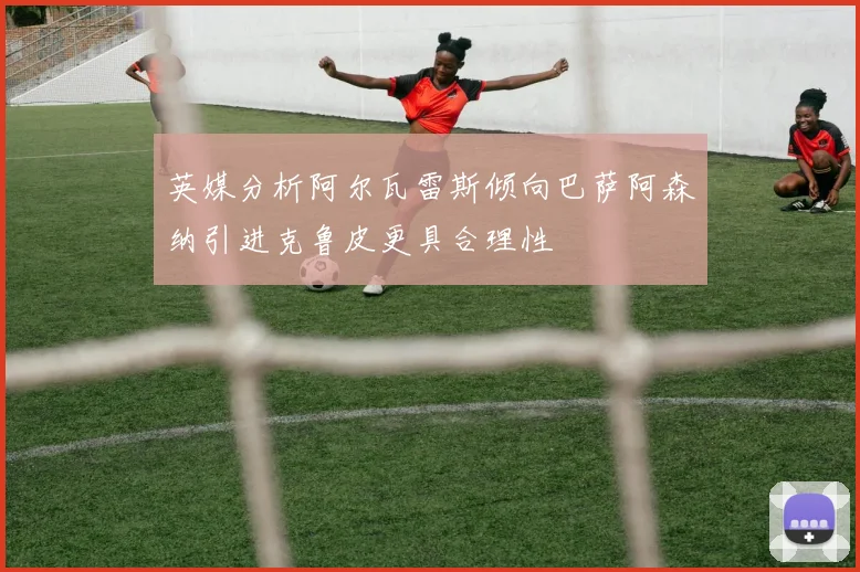 英媒分析阿尔瓦雷斯倾向巴萨阿森纳引进克鲁皮更具合理性