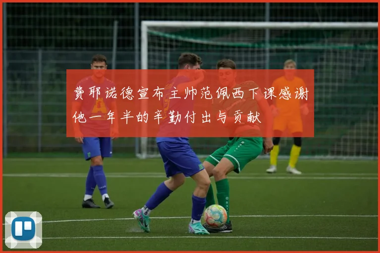 费耶诺德宣布主帅范佩西下课感谢他一年半的辛勤付出与贡献