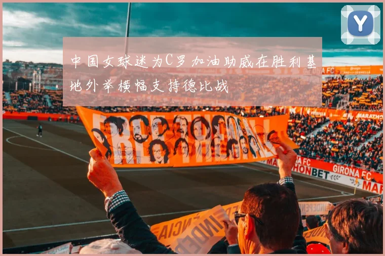 中国女球迷为C罗加油助威在胜利基地外举横幅支持德比战