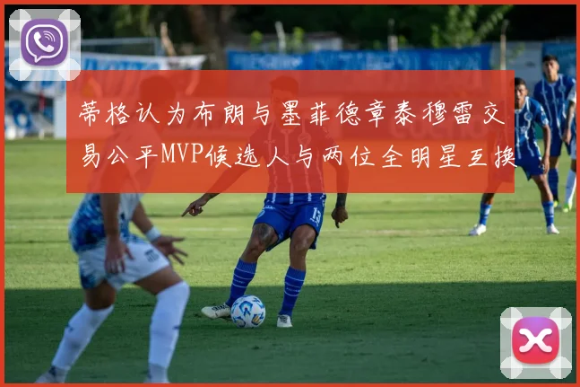 蒂格认为布朗与墨菲德章泰穆雷交易公平MVP候选人与两位全明星互换合理性分析