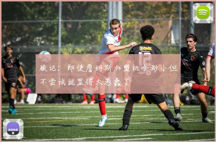 狼记：即使詹姆斯加盟机会渺小但不尝试就显得太愚蠢了