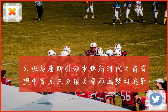 文班与唐斯引领中锋新时代火箭寄望申京无三分能否争冠成梦幻泡影