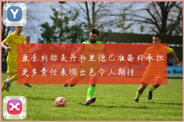 康奈利称麦丹和里德已准备好承担更多责任表现出色令人期待