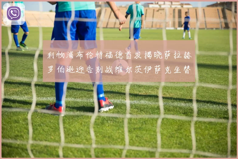 利物浦布伦特福德首发揭晓萨拉赫罗伯逊迎告别战维尔茨伊萨克坐替补席