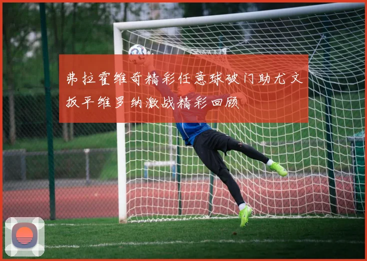 弗拉霍维奇精彩任意球破门助尤文扳平维罗纳激战精彩回顾