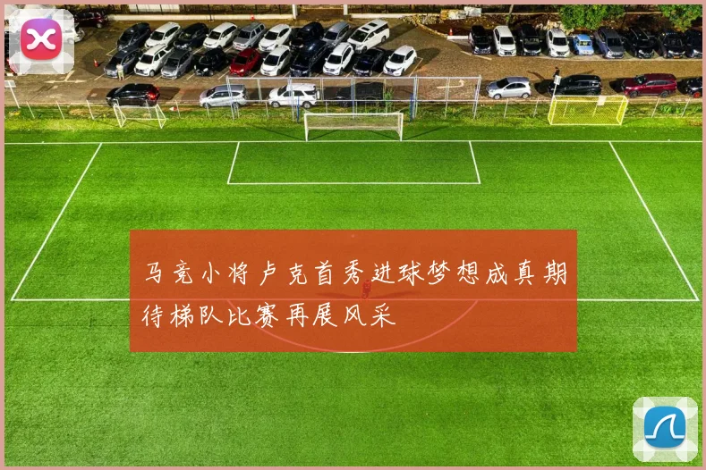马竞小将卢克首秀进球梦想成真期待梯队比赛再展风采