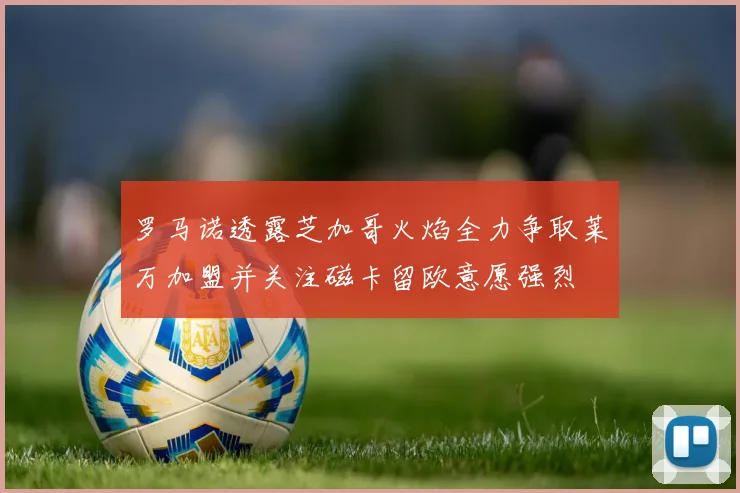 罗马诺透露芝加哥火焰全力争取莱万加盟并关注磁卡留欧意愿强烈