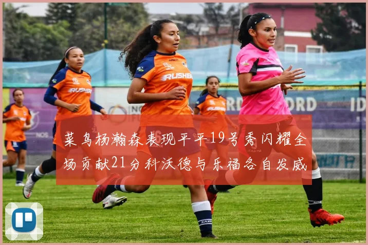 菜鸟杨瀚森表现平平19号秀闪耀全场贡献21分科沃德与乐福各自发威