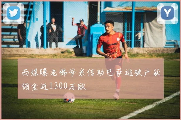 西媒曝老佛爷亲信助巴萨逃破产获佣金近1300万欧