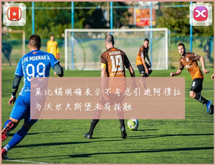 莱比锡明确表示不考虑引进阿穆拉与沃尔夫斯堡未有接触
