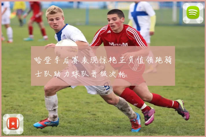 哈登季后赛表现惊艳正负值领跑骑士队助力球队晋级次轮