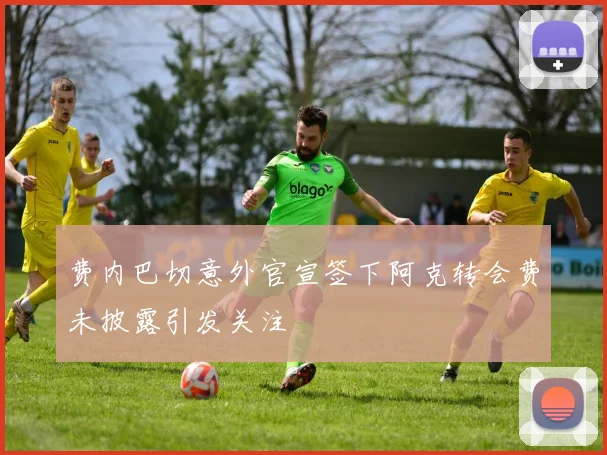 费内巴切意外官宣签下阿克转会费未披露引发关注