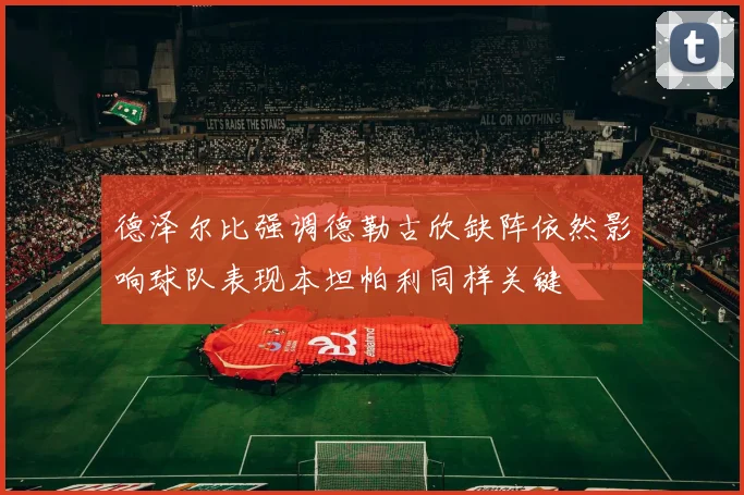 德泽尔比强调德勒古欣缺阵依然影响球队表现本坦帕利同样关键