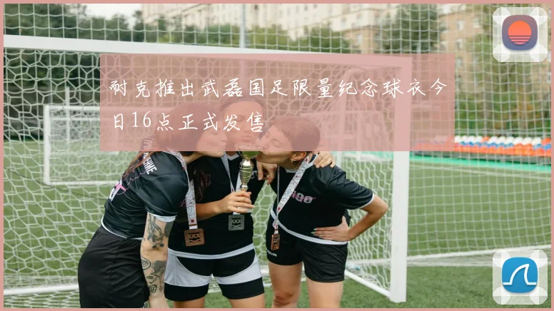 耐克推出武磊国足限量纪念球衣今日16点正式发售