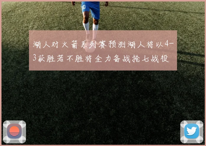 湖人对火箭系列赛预测湖人将以4-3获胜若不胜将全力备战抢七战役