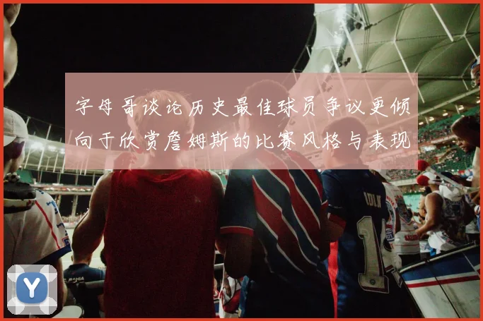 字母哥谈论历史最佳球员争议更倾向于欣赏詹姆斯的比赛风格与表现