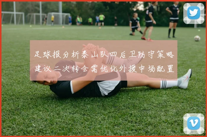 足球报分析泰山队四后卫防守策略建议二次转会需优化外援中场配置