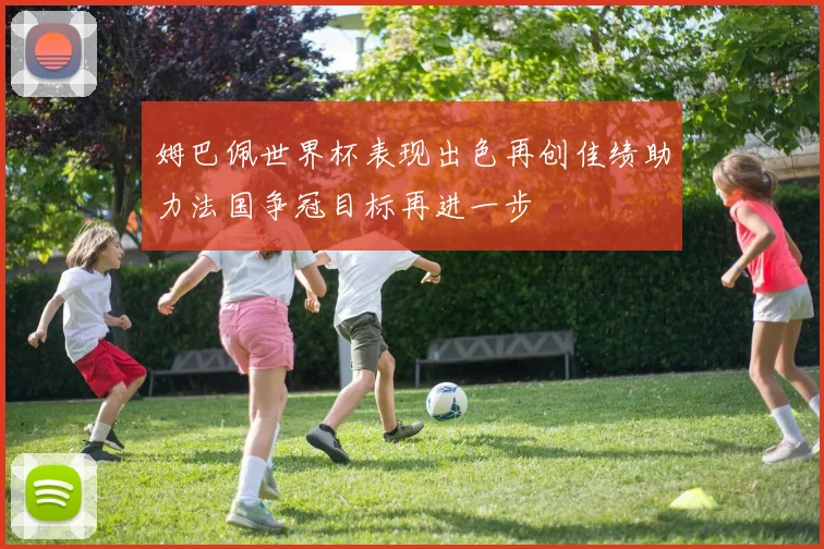 姆巴佩世界杯表现出色再创佳绩助力法国争冠目标再进一步