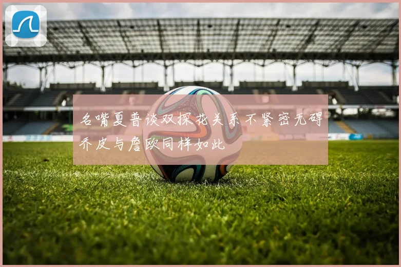 名嘴夏普谈双探花关系不紧密无碍乔皮与詹欧同样如此