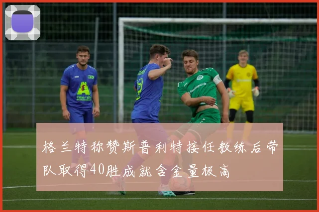 格兰特称赞斯普利特接任教练后带队取得40胜成就含金量极高