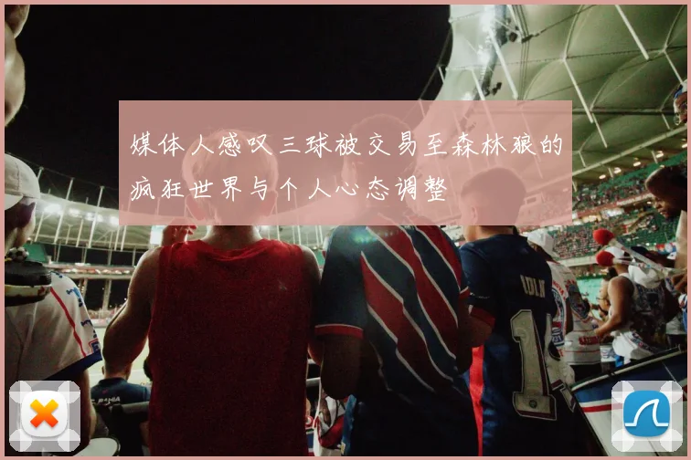 媒体人感叹三球被交易至森林狼的疯狂世界与个人心态调整