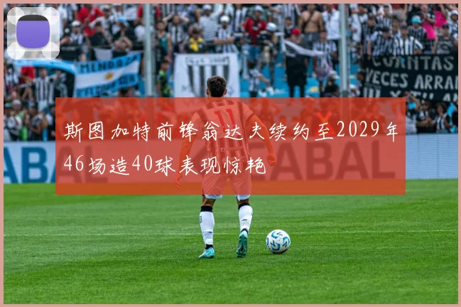 斯图加特前锋翁达夫续约至2029年46场造40球表现惊艳