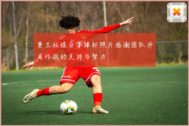 费兰社媒分享捧杯照片感谢团队并肩作战的支持与努力