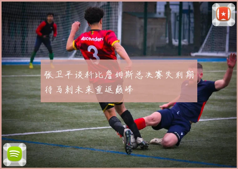张卫平谈科比詹姆斯总决赛失利期待马刺未来重返巅峰