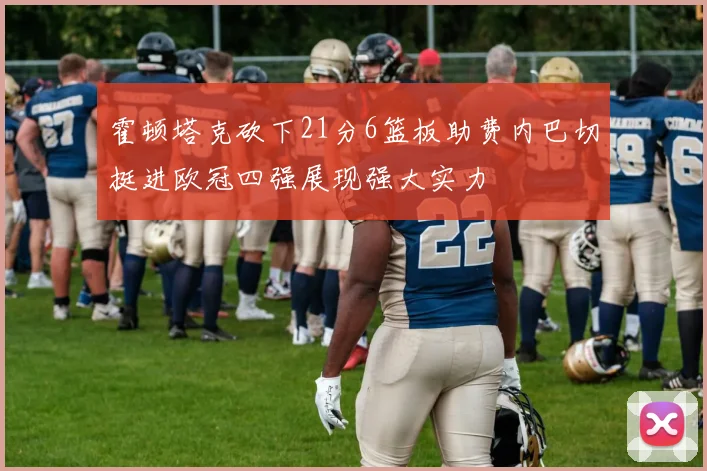 霍顿塔克砍下21分6篮板助费内巴切挺进欧冠四强展现强大实力