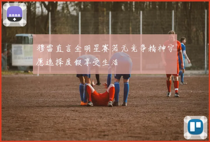 穆雷直言全明星赛若无竞争精神宁愿选择度假享受生活
