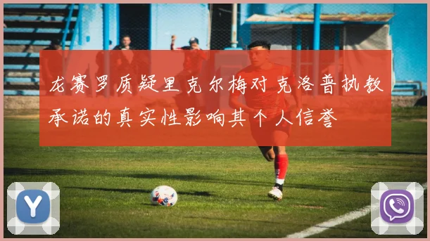 龙赛罗质疑里克尔梅对克洛普执教承诺的真实性影响其个人信誉