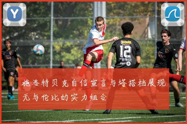 施洛特贝克自信宣言与塔搭档展现无与伦比的实力组合