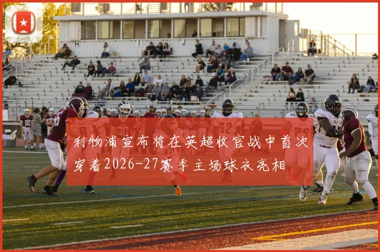 利物浦宣布将在英超收官战中首次穿着2026-27赛季主场球衣亮相