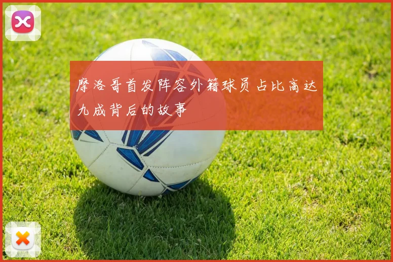 摩洛哥首发阵容外籍球员占比高达九成背后的故事